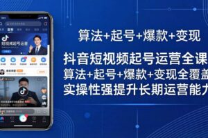 （18071期）抖音短视频起号运营全课：算法+起号+爆款+变现全覆盖，实操性强提升长期运营能力