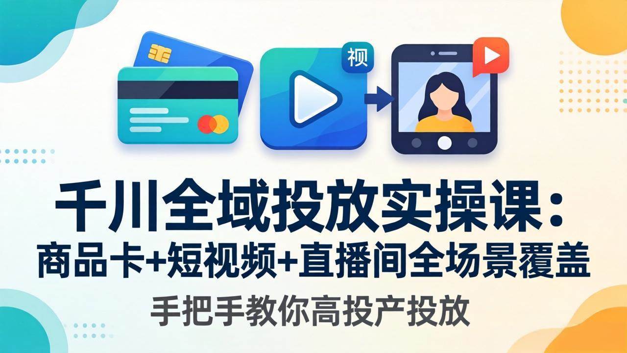 （18274期）千川全域投放实操课-更新4月30：商品卡+短视频+直播间全场景覆盖，手把手教你高投产投放