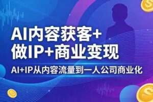 AI内容获客+做IP+商业变现，AI+IP从内容流量到一人公司商业化（完结）