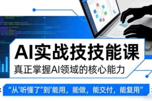 AI实战技能课,真正掌握AI领域的核心能力,把AI从”听懂了”变成”能用,能做,能交付,能复用