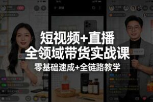 短视频+直播全领域带货实战课，零基础速成+全链路教学（更新04月）