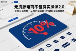 无货源电商不备货实操课2.0，2026年布局，从0到1全网最低10%费比全链路打法【更新26年4月】