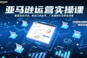 亚马逊运营实操课，覆盖选品方法、新品口诀必学、广告最新打法等全流程，打造跨境爆款店铺（更新4月）