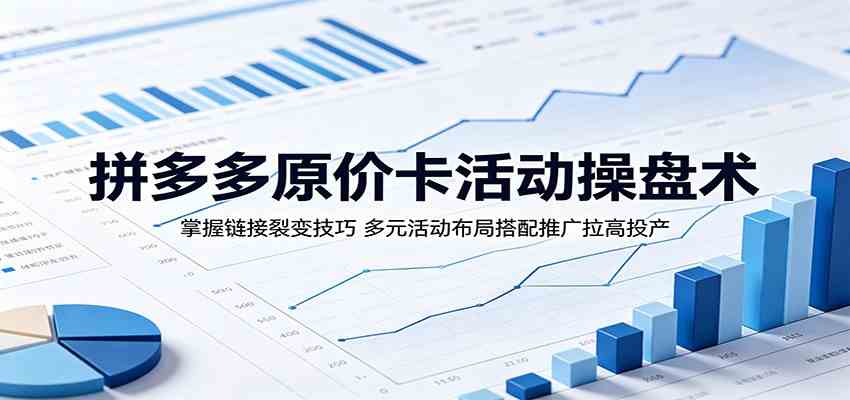 拼多多原价卡活动操盘术:掌握链接裂变技巧,多元活动布局搭配推广拉高投产