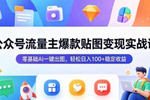 公众号流量主爆款贴图变现实战课,零基础AI一键出图,轻松日入100+稳定收益