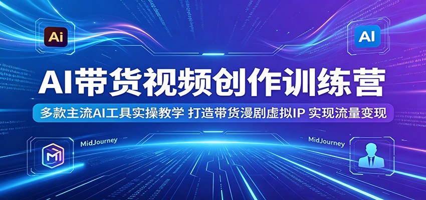 AI带货视频创作训练营:多款主流AI工具实操教学,打造带货漫剧虚拟IP,实现流量变现