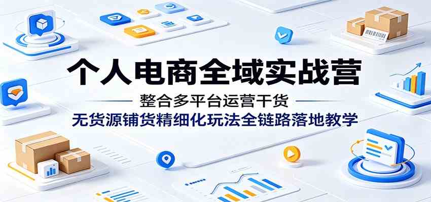 个人电商全域实战营：整合多平台运营干货，无货源铺货精细化玩法全链路落地教学