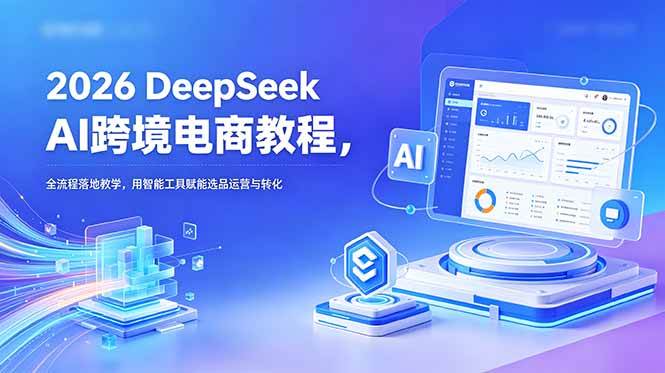 （18783期）2026 DeepSeek AI跨境电商教程，全流程落地教学，用智能工具赋能选品运营与转化-后生网课库