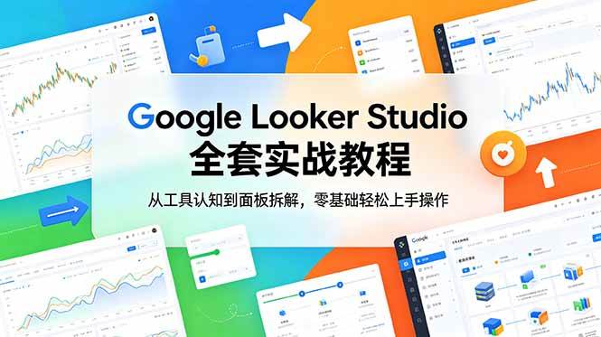 （18833期）Google Looker Studio 全套实战教程，从工具认知到面板拆解，零基础轻松上手操作