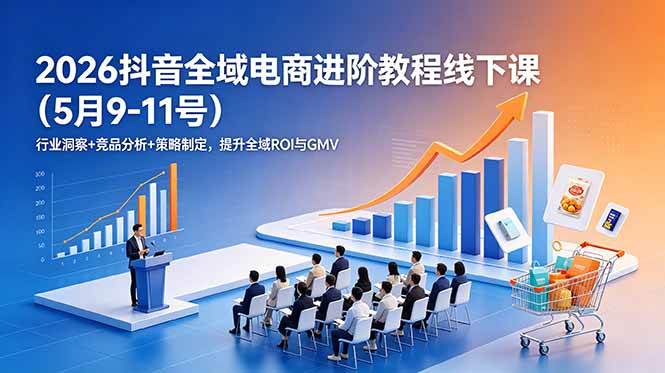 （18938期）2026抖音全域电商进阶教程线下课（5月9-11号）更新：行业洞察+竞品分析+策略制定，提升全域ROI与GMV
