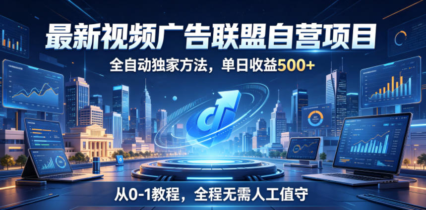 最新视频广告联盟自营项目，全自动独家方法，单日收益500+，从0-1教程，全程无需人工值守【揭秘】-后生网课库