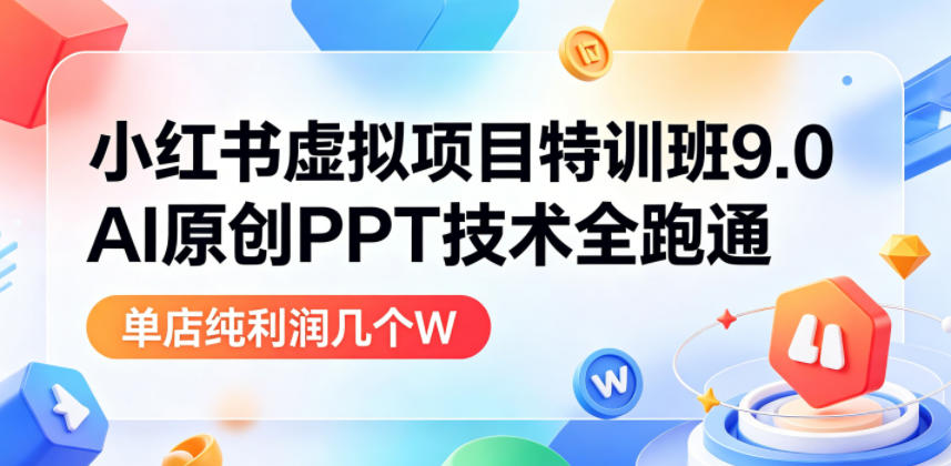 小红书虚拟项目特训班9.0，AI原创PPT技术全跑通，单品单店月纯利润几个W-后生网课库