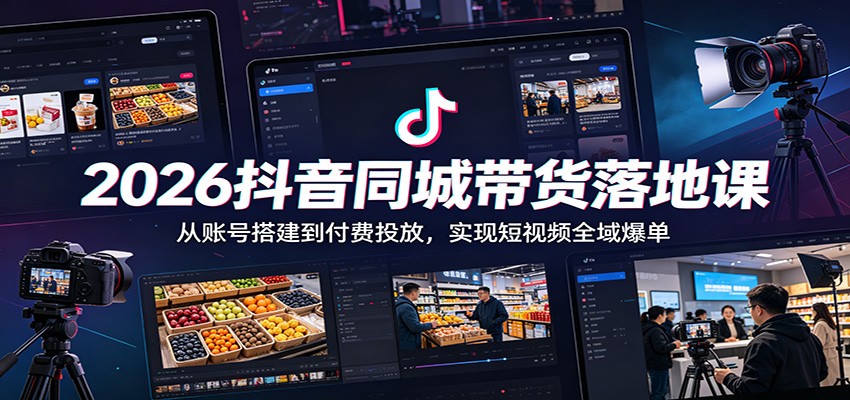 2026抖音同城带货落地课：从账号搭建到付费投放，实现短视频全域爆单-后生网课库