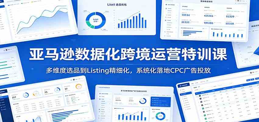 亚马逊数据化跨境运营特训课：多维度选品到Listing精细化，系统化落地CPC广告投放-后生网课库