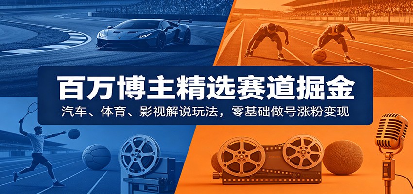 百万博主精选赛道掘金：汽车、体育、影视解说玩法，零基础做号涨粉变现-后生网课库