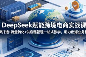 DeepSeek赋能跨境电商实战课，品牌打造+流量转化+供应链管理一站式教学，助力出海业务稳步发展