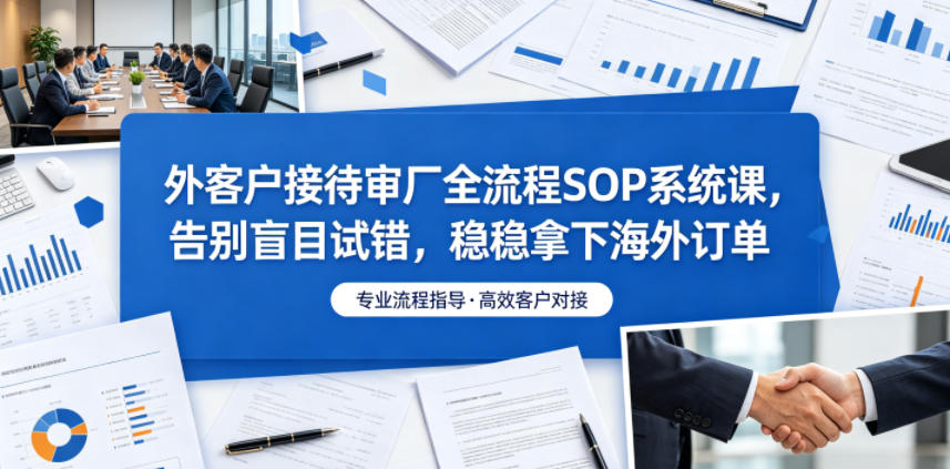 外客户接待审厂全流程SOP系统课,告别盲目试错,稳稳拿下海外订单-后生网课库