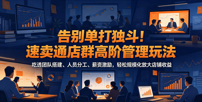 告别单打独斗!速卖通店群高阶管理玩法,吃透团队搭建、人员分工、薪资激励,轻松规模化放大店铺收益-后生网课库