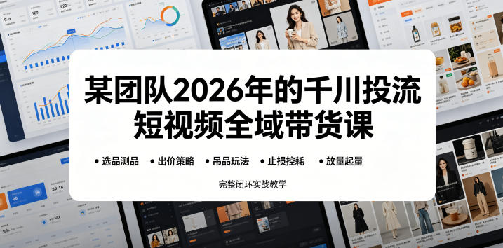 某团队2026年的千川投流短视频全域带货课,从选品测品、吊品玩法、止损控耗到放量起量,完整闭环实战教学-后生网课库