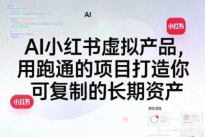 AI小红书虚拟产品，用跑通的项目打造你可复制的长期资产（更新）