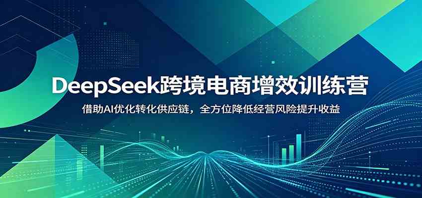 DeepSeek跨境电商增效训练营:借助AI优化转化供应链,全方位降低经营风险提升收益