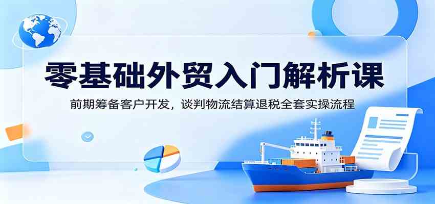 零基础外贸入门解析课:前期筹备客户开发,谈判物流结算退税全套实操流程