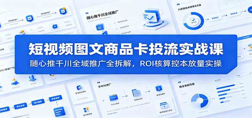 短视频图文商品卡投流实战课:随心推千川全域推广全拆解,ROI核算控本放量实操