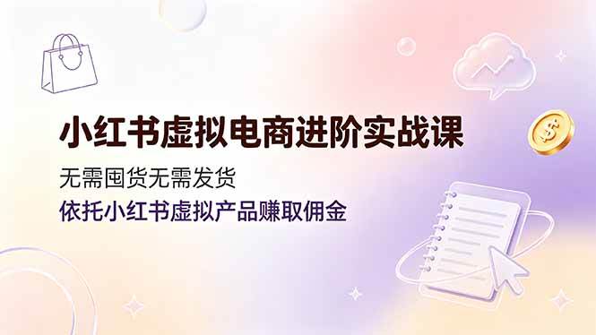 （19151期）小红书虚拟电商进阶实战课，无需囤货无需发货，依托小红书虚拟产品赚取佣金