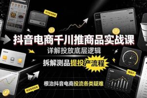 (19177期)抖音电商千川推商品实战课:详解投放底层逻辑,拆解测品提投产流程,根治抖音电商投流各类疑难