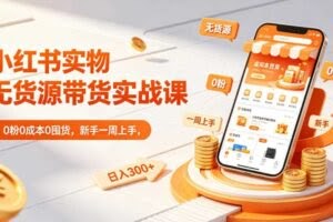 小红书实物无货源带货实战课｜0粉0成本0囤货，新手一周上手，日入300+（更新0714）