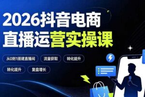 2026抖音电商直播运营实操课:从0到1搭建直播间,掌握流量获取、千川投放、转化提升与复盘增长