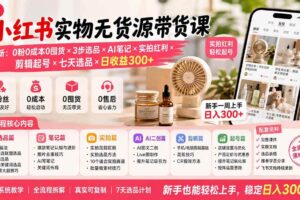 （19840期）小红书实物无货源带货课-更新：0粉0成本0囤货×3步选品×AI笔记×实拍红利×剪辑起号×七天选品×日收益300+
