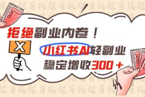 （19864期）拒绝副业内卷!小红书 AI轻副业稳定增收300+