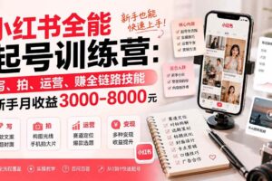 （19742期）小红书全能起号训练营-更新：写、拍、运营、赚全链路技能，新手月收益3000-8000元