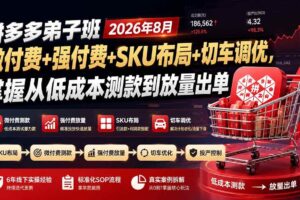 （19746期）拼多多弟子班2026年8月：微付费+强付费+SKU布局+切车调优，掌握从低成本测款到放量出单