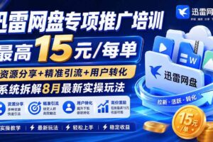 （19960期）迅雷网盘专项推广培训-更新0818——最高15元/每单，资源分享+精准引流+用户转化，系统拆解最新实操玩法