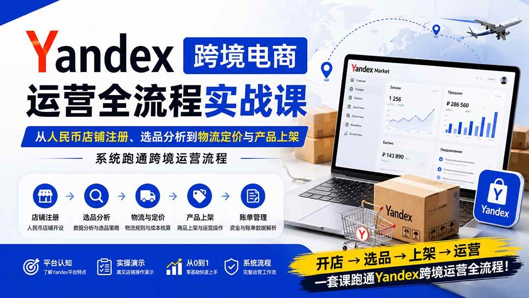 （20069期）Yandex跨境电商运营全流程实战课：从人民币店铺注册、选品分析到物流定价与产品上架，系统跑通跨境运营流程