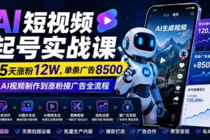(20085期)AI短视频起号实战课:45天涨粉12W,单条广告8500,从AI视频制作到涨粉接广告全流程