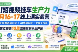 （20174期）AI短视频挂车生产力8月16-17线上课实战营：2天掌握选品方法+AI使用方法+文案工作流，建立每天10篇高质量剧本生产线