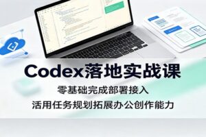 Codex落地实战课：零基础完成部署接入，活用任务规划拓展办公创作能力