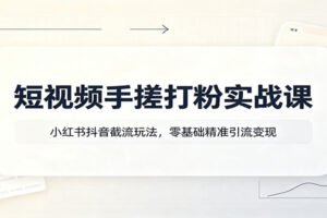 短视频手搓打粉实战课：小红书抖音截流玩法，零基础精准引流变现