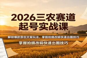2026三农赛道起号实战课：解锁爆款原创文案玩法，掌握拍摄改稿快速出圈技巧