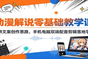 动漫解说零基础教学课：精讲文案创作思路，手机电脑双端配音剪辑落地学习