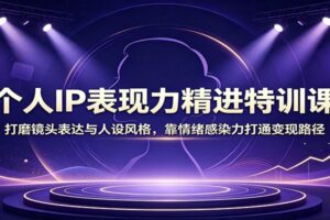 个人IP表现力精进特训课：打磨镜头表达与人设风格，靠情绪感染力打通变现路径