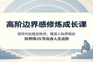 高阶边界感修炼成长课：筑牢内在稳定秩序，理清人际界限改写自身人生运势