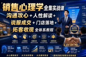 销售心理学全集实战课｜沟通攻心+人性解读+说服成交+门店落地+拓客收现全体系教程