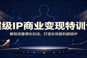 超级IP商业变现特训课:解锁流量增长玩法,打造长效盈利超级IP