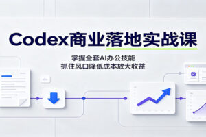 Codex商业落地实战课：掌握全套AI办公技能，抓住风口降低成本放大收益