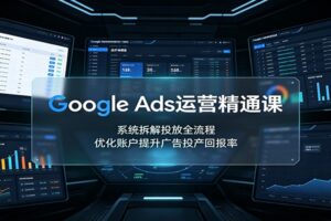 Google Ads运营精通课：系统拆解投放全流程，优化账户提升广告投产回报率