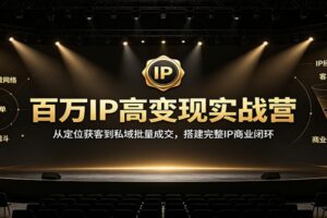 百万IP高变现实战营:从定位获客到私域批量成交,搭建完整IP商业闭环